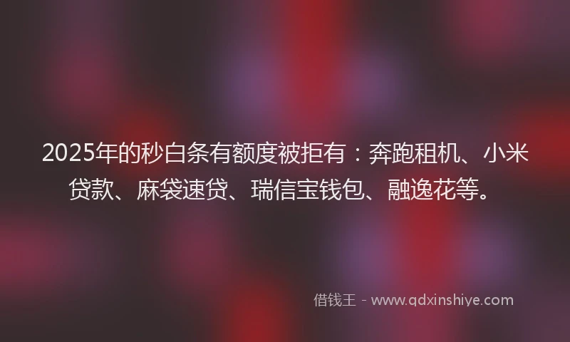 2025年的秒白条有额度被拒有：奔跑租机、小米贷款、麻袋速贷、瑞信宝钱包、融逸花等。