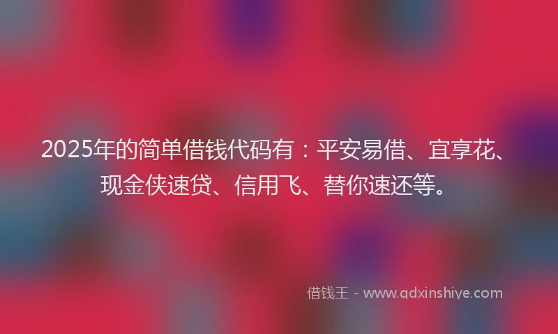 2025年的简单借钱代码有：平安易借、宜享花、现金侠速贷、信用飞、替你速还等。