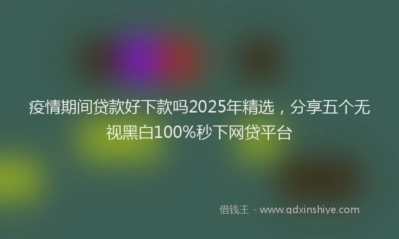 疫情期间贷款好下款吗2025年精选，分享五个无视黑白100%秒下网贷平台
