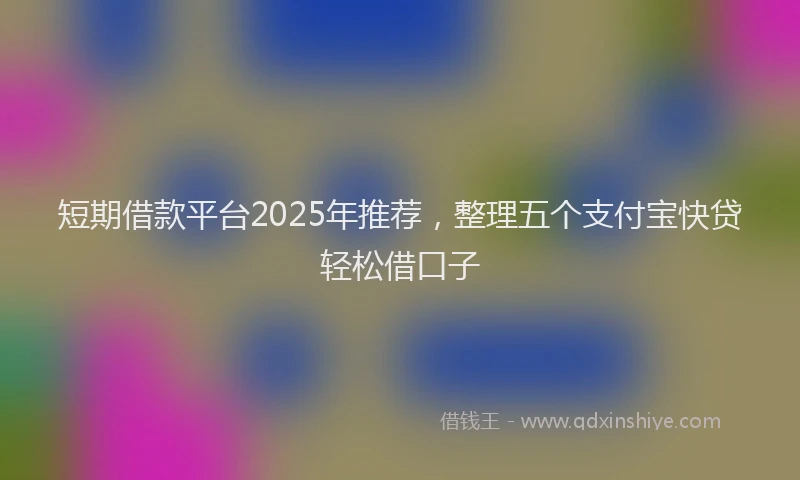 短期借款平台2025年推荐，整理五个支付宝快贷轻松借口子