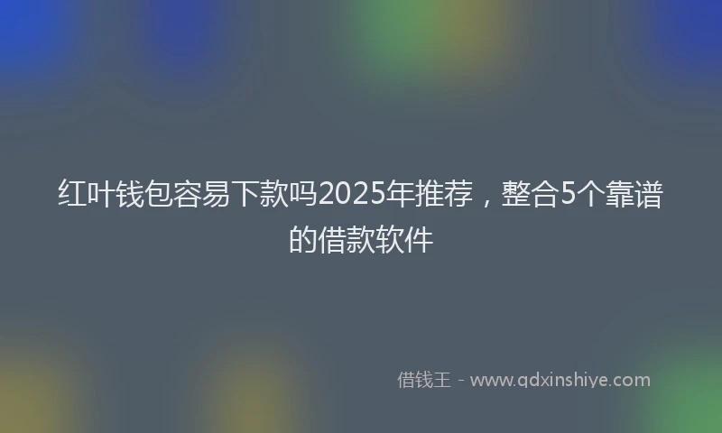 红叶钱包容易下款吗2025年推荐，整合5个靠谱的借款软件