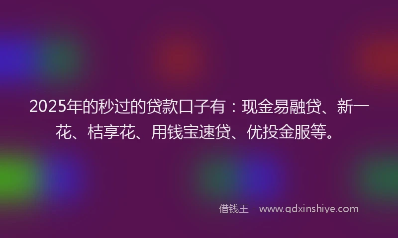 2025年的秒过的贷款口子有：现金易融贷、新一花、桔享花、用钱宝速贷、优投金服等。