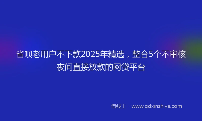 省呗老用户不下款2025年精选，整合5个不审核夜间直接放款的网贷平台