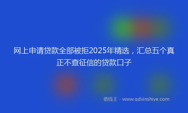网上申请贷款全部被拒2025年精选，汇总五个真正不查征信的贷款口子