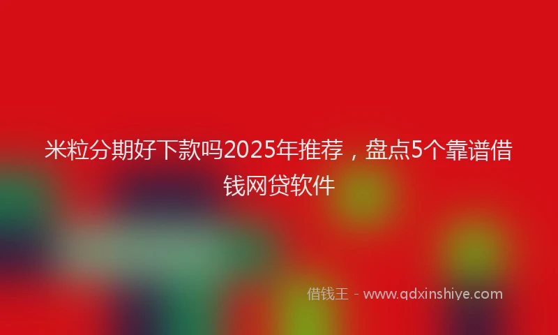 米粒分期好下款吗2025年推荐，盘点5个靠谱借钱网贷软件
