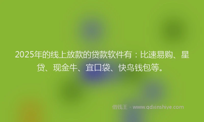 2025年的线上放款的贷款软件有：比速易购、星贷、现金牛、宜口袋、快鸟钱包等。