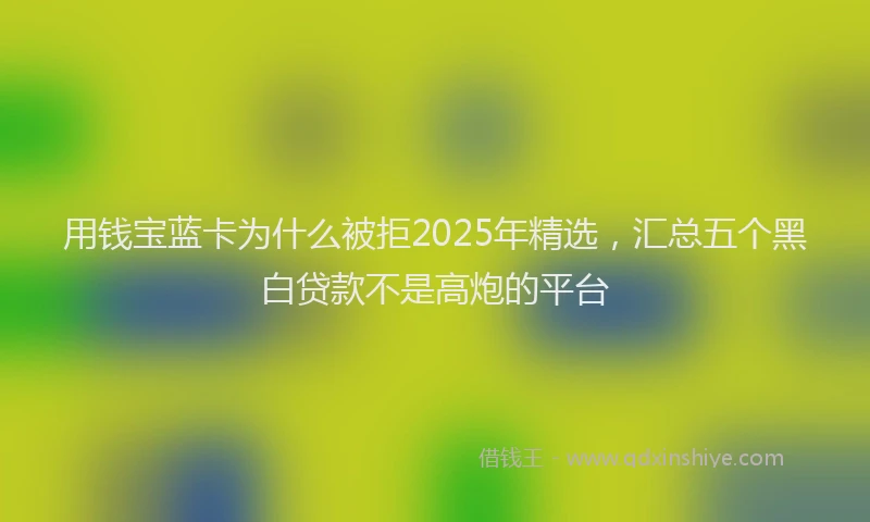 用钱宝蓝卡为什么被拒2025年精选，汇总五个黑白贷款不是高炮的平台