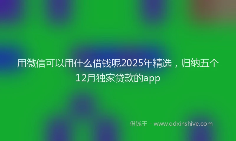 用微信可以用什么借钱呢2025年精选，归纳五个12月独家贷款的app