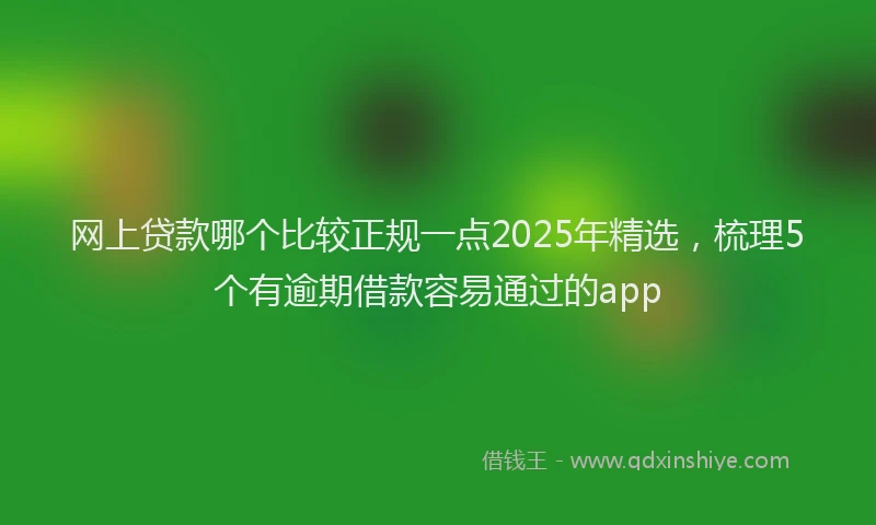 网上贷款哪个比较正规一点2025年精选，梳理5个有逾期借款容易通过的app