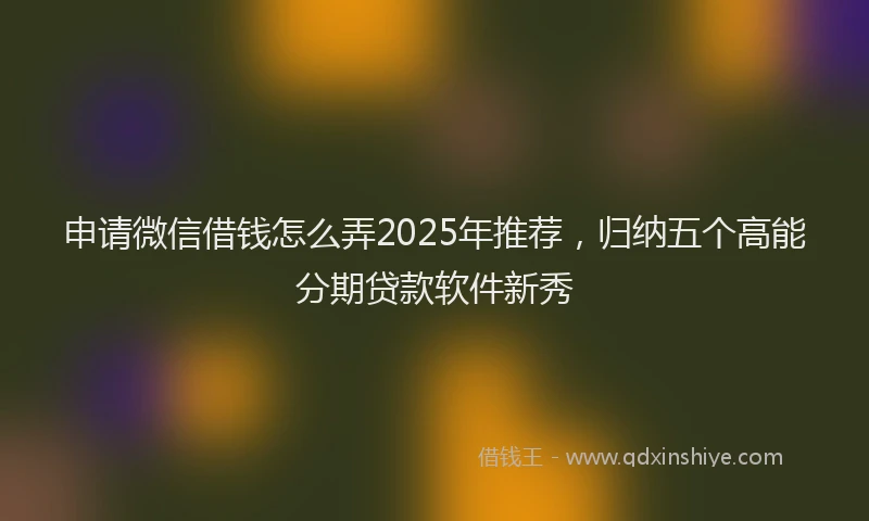 申请微信借钱怎么弄2025年推荐，归纳五个高能分期贷款软件新秀