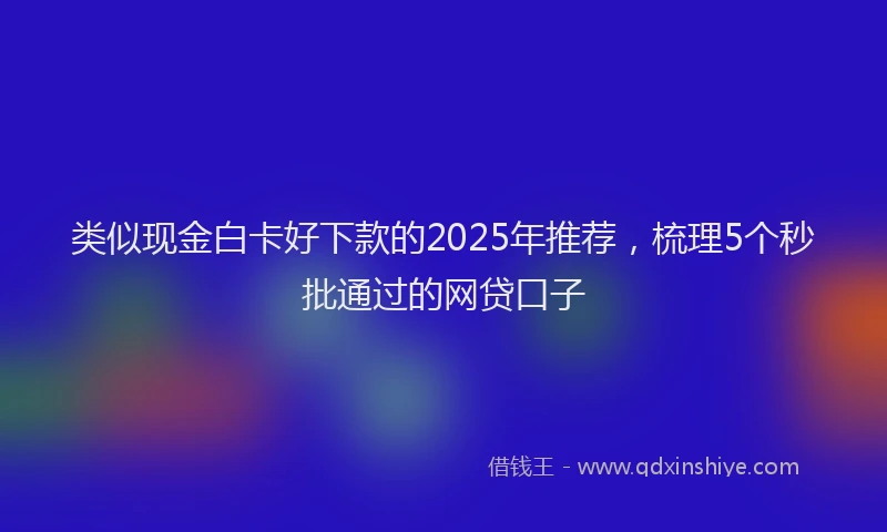 类似现金白卡好下款的2025年推荐，梳理5个秒批通过的网贷口子