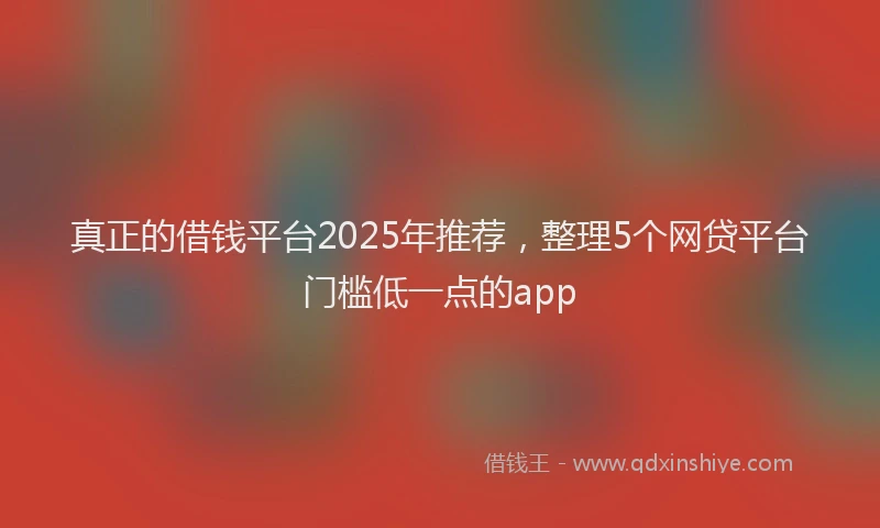 真正的借钱平台2025年推荐，整理5个网贷平台门槛低一点的app