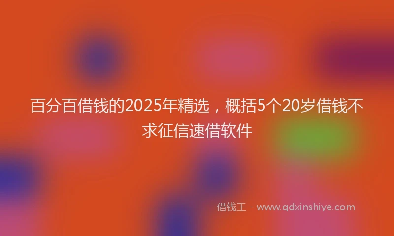 百分百借钱的2025年精选，概括5个20岁借钱不求征信速借软件