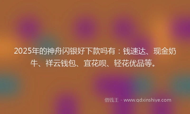 2025年的神舟闪银好下款吗有：钱速达、现金奶牛、祥云钱包、宜花呗、轻花优品等。