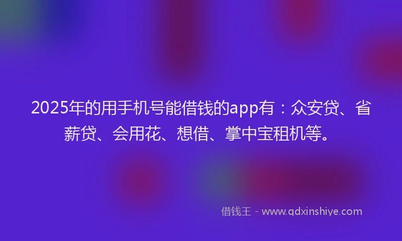 2025年的用手机号能借钱的app有：众安贷、省薪贷、会用花、想借、掌中宝租机等。