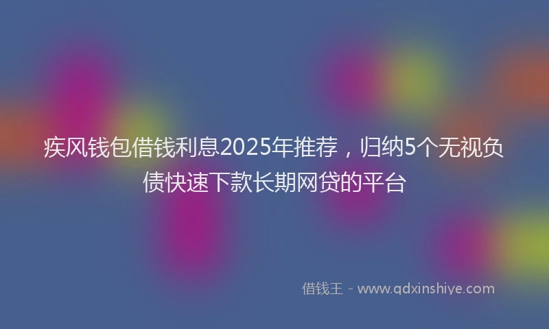 疾风钱包借钱利息2025年推荐，归纳5个无视负债快速下款长期网贷的平台