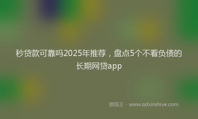 秒贷款可靠吗2025年推荐，盘点5个不看负债的长期网贷app