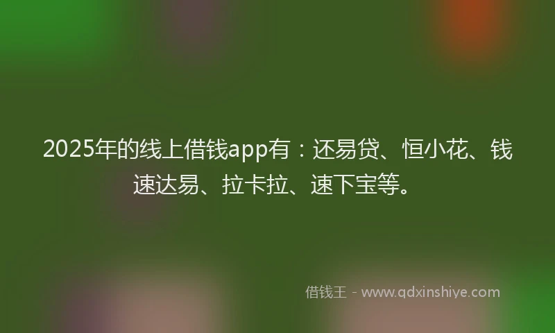 2025年的线上借钱app有：还易贷、恒小花、钱速达易、拉卡拉、速下宝等。