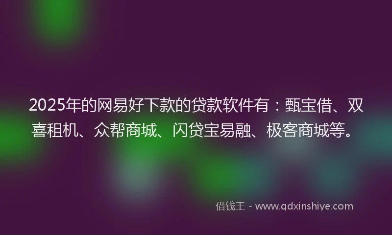 2025年的网易好下款的贷款软件有：甄宝借、双喜租机、众帮商城、闪贷宝易融、极客商城等。