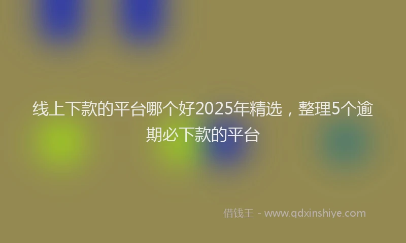 线上下款的平台哪个好2025年精选，整理5个逾期必下款的平台