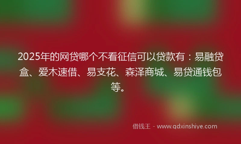 2025年的网贷哪个不看征信可以贷款有：易融贷盒、爱木速借、易支花、森泽商城、易贷通钱包等。