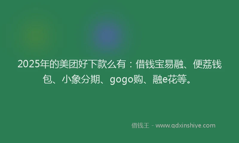 2025年的美团好下款么有：借钱宝易融、便荔钱包、小象分期、gogo购、融e花等。