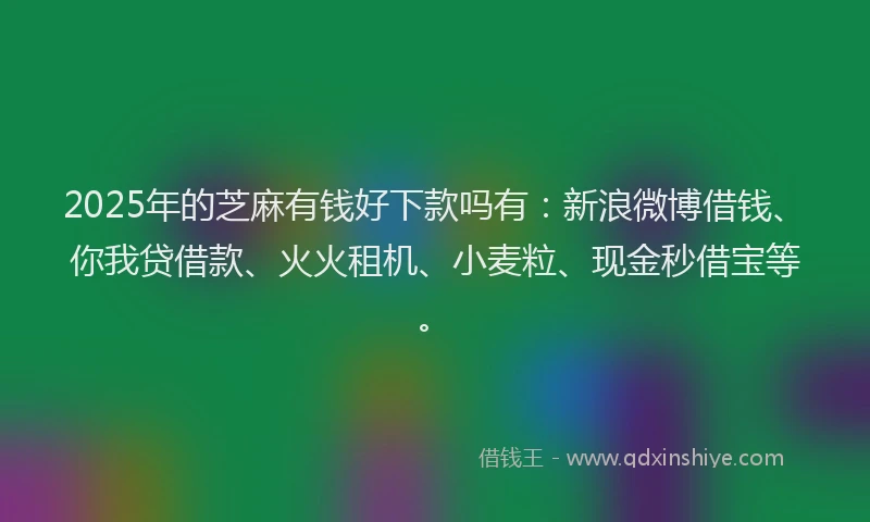 2025年的芝麻有钱好下款吗有：新浪微博借钱、你我贷借款、火火租机、小麦粒、现金秒借宝等。