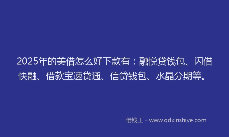2025年的美借怎么好下款有：融悦贷钱包、闪借快融、借款宝速贷通、信贷钱包、水晶分期等。