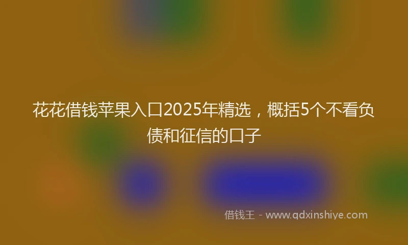 花花借钱苹果入口2025年精选，概括5个不看负债和征信的口子