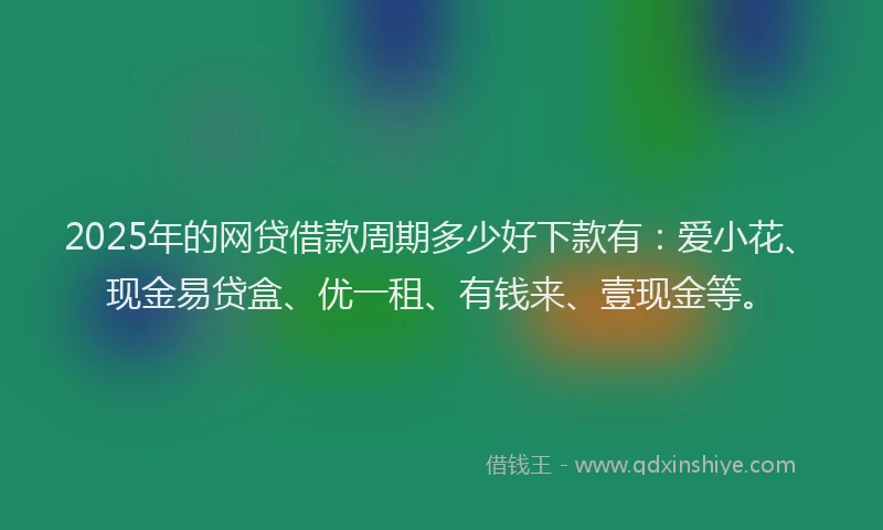 2025年的网贷借款周期多少好下款有：爱小花、现金易贷盒、优一租、有钱来、壹现金等。
