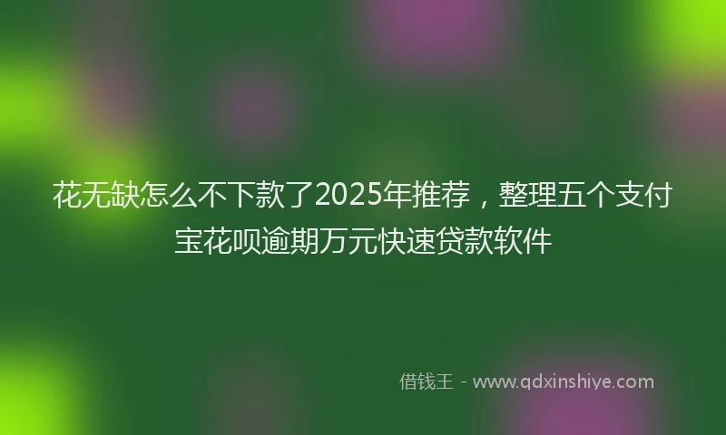 花无缺怎么不下款了2025年推荐，整理五个支付宝花呗逾期万元快速贷款软件