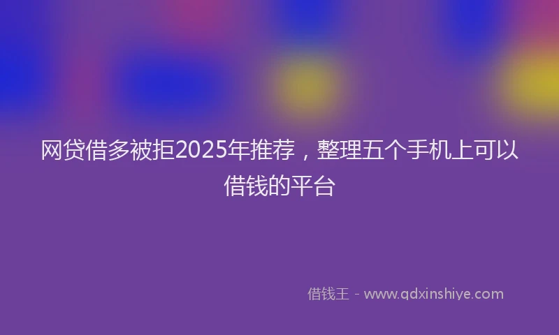 网贷借多被拒2025年推荐，整理五个手机上可以借钱的平台