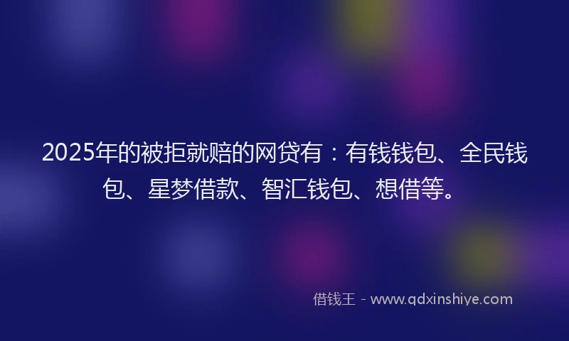 2025年的被拒就赔的网贷有：有钱钱包、全民钱包、星梦借款、智汇钱包、想借等。