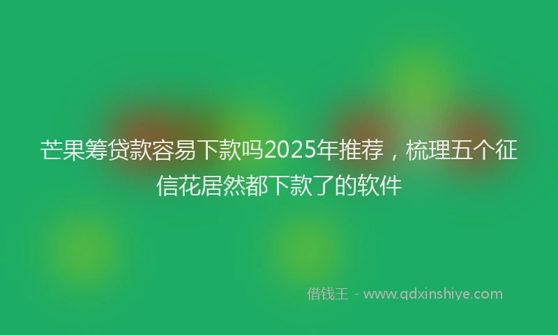 芒果筹贷款容易下款吗2025年推荐，梳理五个征信花居然都下款了的软件