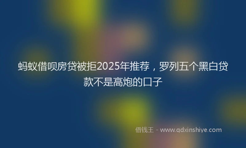 蚂蚁借呗房贷被拒2025年推荐，罗列五个黑白贷款不是高炮的口子