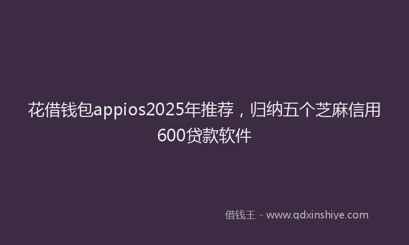 花借钱包appios2025年推荐，归纳五个芝麻信用600贷款软件