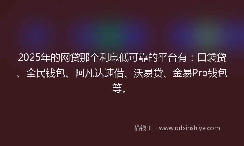 2025年的网贷那个利息低可靠的平台有：口袋贷、全民钱包、阿凡达速借、沃易贷、金易Pro钱包等。