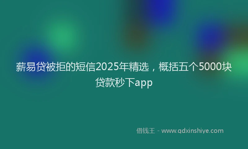 薪易贷被拒的短信2025年精选，概括五个5000块贷款秒下app