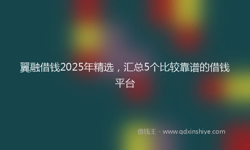 翼融借钱2025年精选，汇总5个比较靠谱的借钱平台