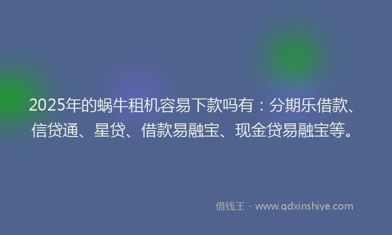 2025年的蜗牛租机容易下款吗有：分期乐借款、信贷通、星贷、借款易融宝、现金贷易融宝等。