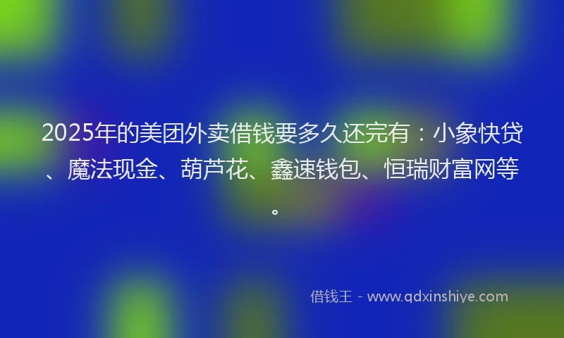 2025年的美团外卖借钱要多久还完有：小象快贷、魔法现金、葫芦花、鑫速钱包、恒瑞财富网等。