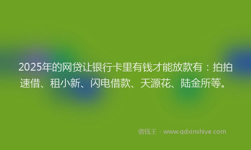 2025年的网贷让银行卡里有钱才能放款有：拍拍速借、租小新、闪电借款、天源花、陆金所等。