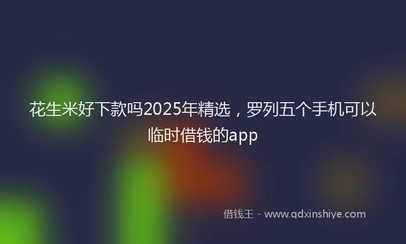 花生米好下款吗2025年精选，罗列五个手机可以临时借钱的app