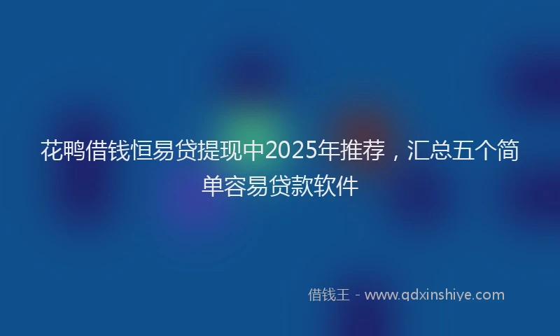 花鸭借钱恒易贷提现中2025年推荐，汇总五个简单容易贷款软件