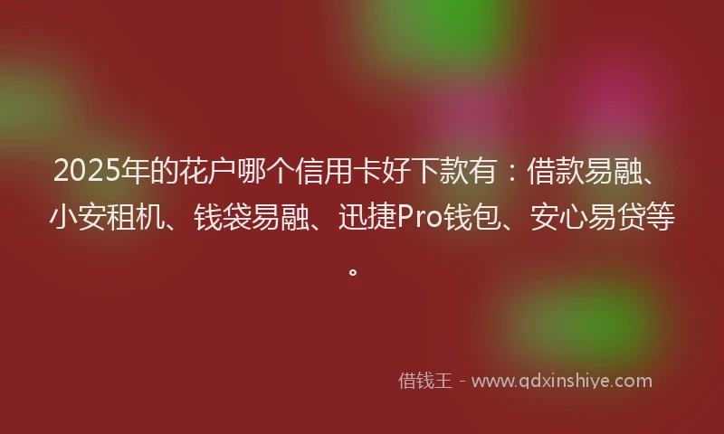 2025年的花户哪个信用卡好下款有：借款易融、小安租机、钱袋易融、迅捷Pro钱包、安心易贷等。