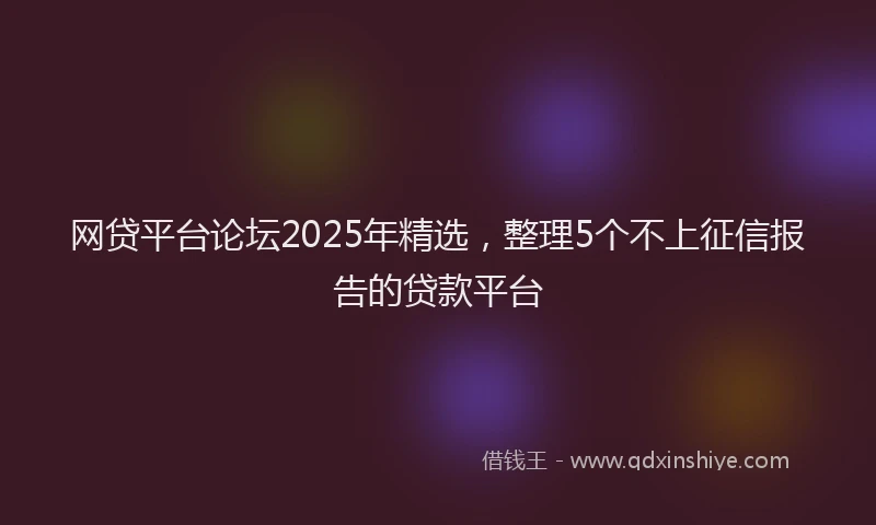 网贷平台论坛2025年精选，整理5个不上征信报告的贷款平台