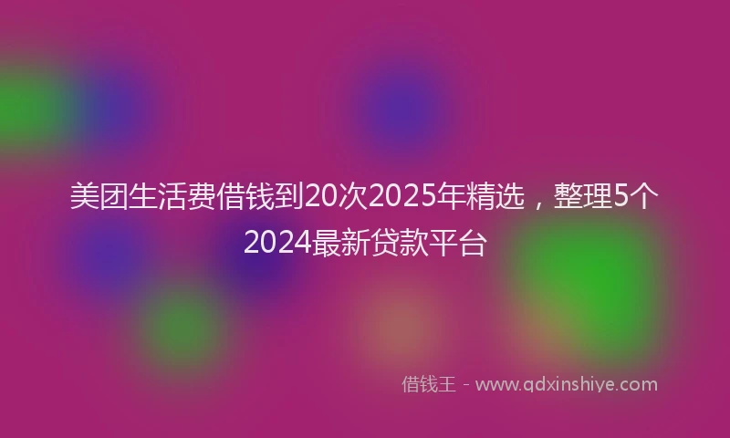 美团生活费借钱到20次2025年精选，整理5个2024最新贷款平台