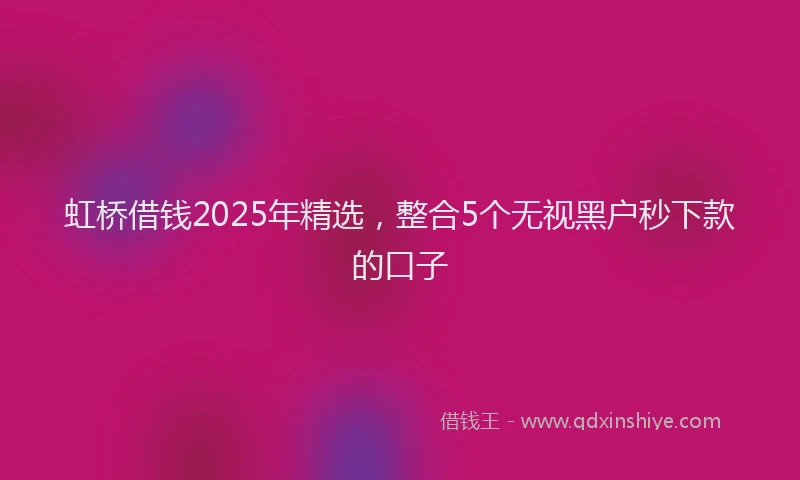 虹桥借钱2025年精选，整合5个无视黑户秒下款的口子