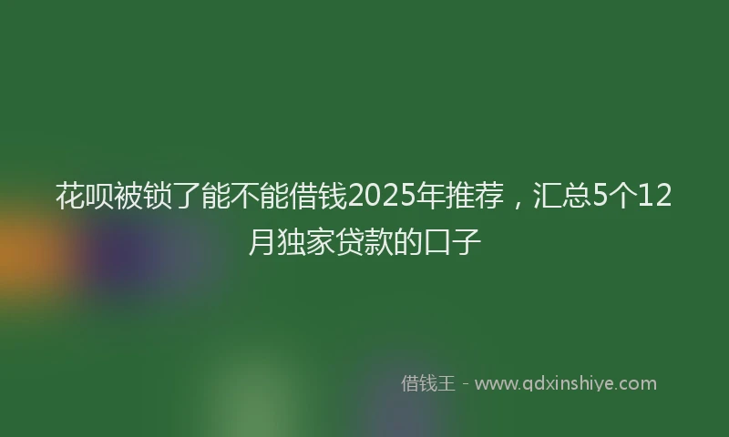 花呗被锁了能不能借钱2025年推荐，汇总5个12月独家贷款的口子