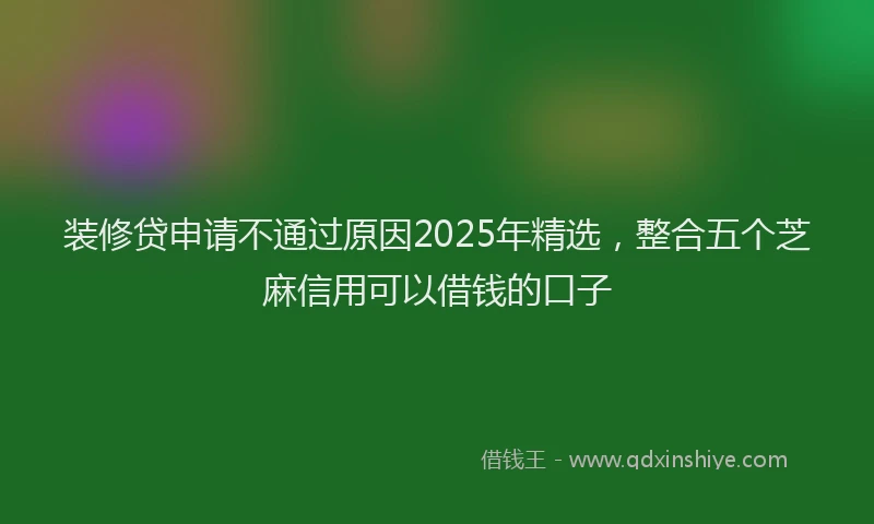 装修贷申请不通过原因2025年精选，整合五个芝麻信用可以借钱的口子